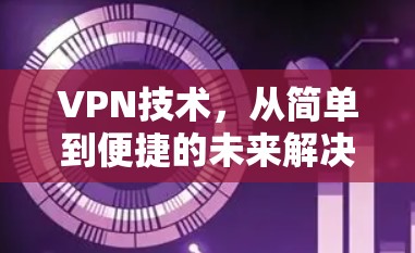 VPN技术,从简单到便捷的未来解决方案 VPN技术,从简单到便捷的未来解决方案