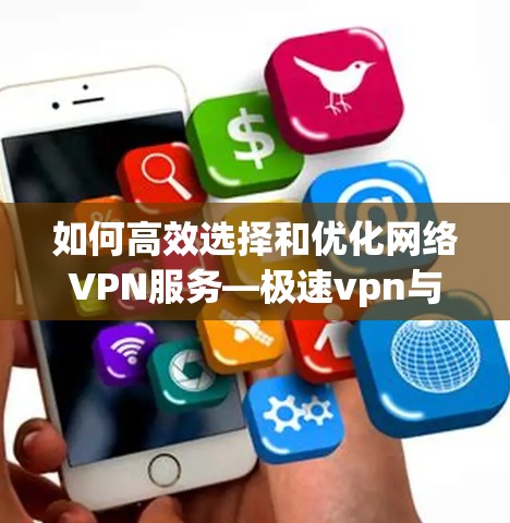 如何高效选择和优化网络VPN服务—极速vpn与百度云的实用指南 如何高效选择和优化网络VPN服务—极速vpn与百度云的实用指南