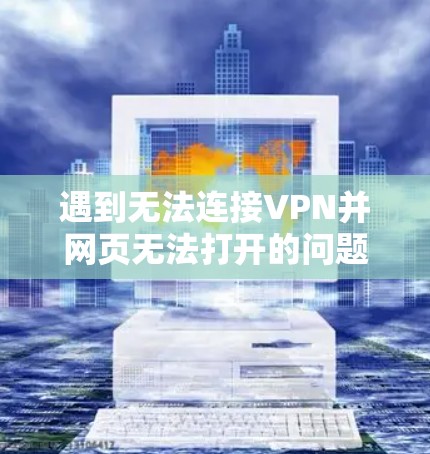 遇到无法连接VPN并网页无法打开的问题,可以按照以下步骤进行排查和解决 遇到无法连接VPN并网页无法打开的问题,可以按照以下步骤进行排查和解决