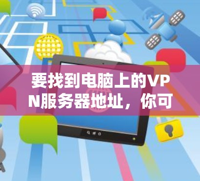 要找到电脑上的VPN服务器地址，你可以按照以下步骤操作