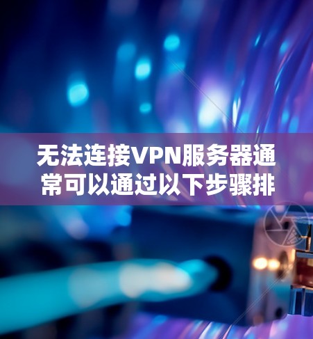无法连接VPN服务器通常可以通过以下步骤排查和解决问题 无法连接VPN服务器通常可以通过以下步骤排查和解决问题