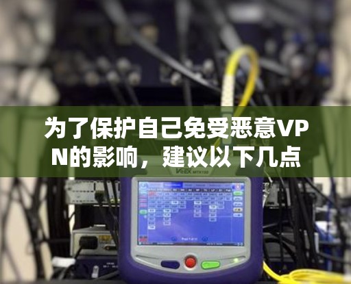 为了保护自己免受恶意VPN的影响，建议以下几点