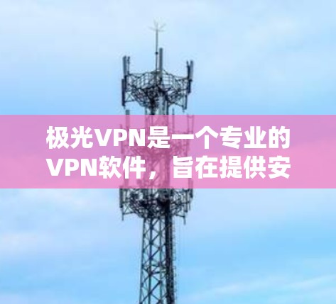 极光VPN是一个专业的VPN软件，旨在提供安全、高效的网络连接服务。如果你需要使用极光VPN，通常会下载其客户端或软件包来完成连接。以下是一些常见的情况和建议