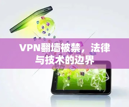 VPN翻墙被禁,法律与技术的边界 VPN翻墙被禁,法律与技术的边界