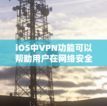 iOS中VPN功能可以帮助用户在网络安全方面提供便利。以下是iOS中VPN的主要功能和使用方法