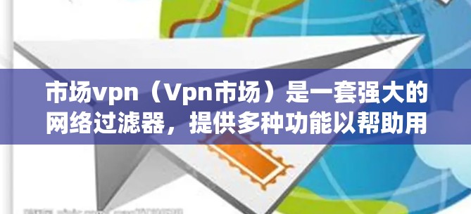 市场vpn(Vpn市场)是一套强大的网络过滤器,提供多种功能以帮助用户过滤恶意软件、恶意代码和其他攻击。以下是详细的步骤和注意事项,帮助用户更好地使用市场vpn 市场vpn(Vpn市场)是一套强大的网络过滤器,提供多种功能以帮助用户过滤恶意软件、恶意代码和其他攻击。以下是详细的步骤和注意事项,帮助用户更好地使用市场vpn