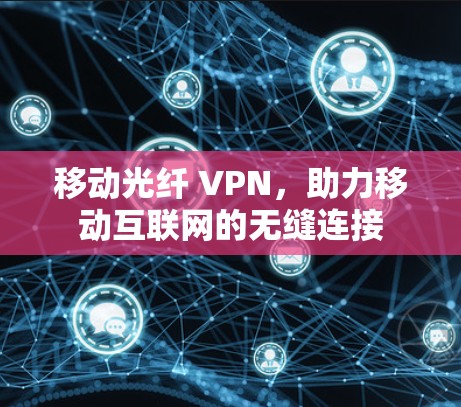 移动光纤 VPN,助力移动互联网的无缝连接 移动光纤 VPN,助力移动互联网的无缝连接