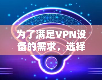 为了满足VPN设备的需求，选择合适的硬件品牌和型号至关重要。以下是一些综合考虑因素的VPN硬件推荐
