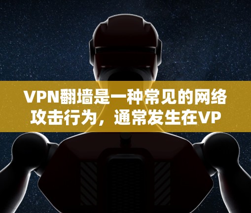 VPN翻墙是一种常见的网络攻击行为，通常发生在VPN连接网络时，内容来自另一端的服务器，从而导致内容无法正常访问。以下是关于VPN翻墙的一些关键点和解决方法