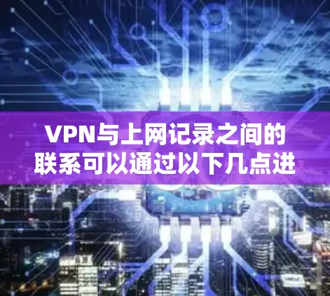 VPN与上网记录之间的联系可以通过以下几点进行解释 VPN与上网记录之间的联系可以通过以下几点进行解释