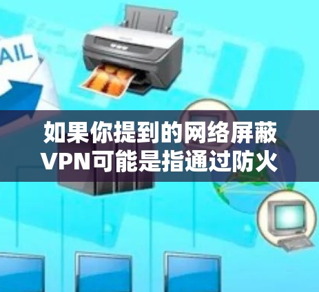 如果你提到的网络屏蔽VPN可能是指通过防火墙或其他技术阻止VPN服务的访问,而不是物理上的VPN连接。如果您是指这种情况,请提供更多的上下文信息,以便更好地解释和解决您的问题 如果你提到的网络屏蔽VPN可能是指通过防火墙或其他技术阻止VPN服务的访问,而不是物理上的VPN连接。如果您是指这种情况,请提供更多的上下文信息,以便更好地解释和解决您的问题