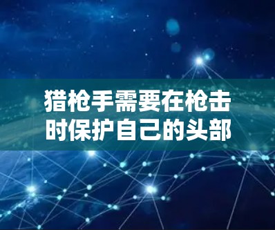 猎枪手需要在枪击时保护自己的头部、手臂和眼睛,因此可能会选择一种能够提供反光或遮光功能的护具。这类护具可能会设计成带有反光片的护腕或护肘,帮助猎枪手在枪击时更清晰地看到自己所处的环境 猎枪手需要在枪击时保护自己的头部、手臂和眼睛,因此可能会选择一种能够提供反光或遮光功能的护具。这类护具可能会设计成带有反光片的护腕或护肘,帮助猎枪手在枪击时更清晰地看到自己所处的环境