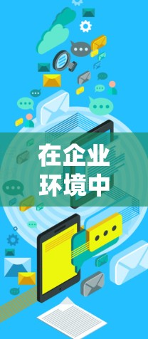 在企业环境中，选择合适的网络解决方案以确保数据安全和高效传输是关键。以下是对软件VPN的详细分析和推荐