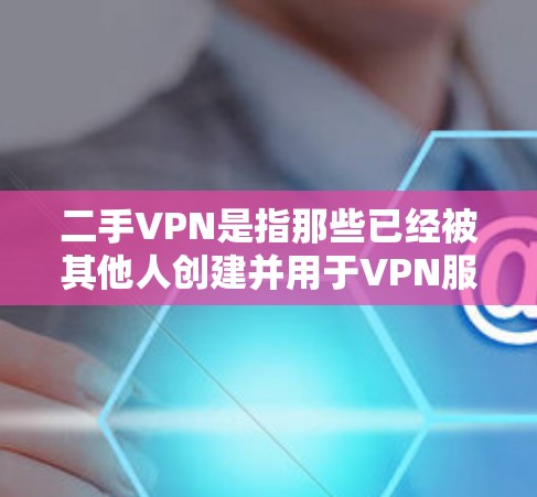 二手VPN是指那些已经被其他人创建并用于VPN服务的网络基础设施。这些服务可能被恶意使用，不可靠，且可能存在安全风险。为了保护自己的网络和信息安全，用户应谨慎选择和使用这些服务
