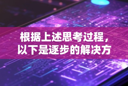 根据上述思考过程,以下是逐步的解决方案 根据上述思考过程,以下是逐步的解决方案