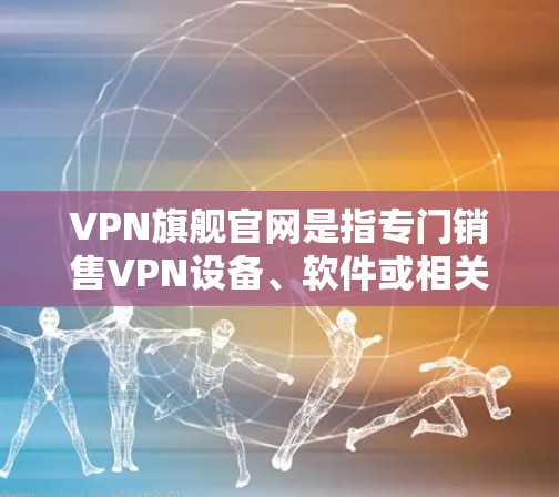 VPN旗舰官网是指专门销售VPN设备、软件或相关产品的网站。以下是几个常见的VPN旗舰网站 VPN旗舰官网是指专门销售VPN设备、软件或相关产品的网站。以下是几个常见的VPN旗舰网站