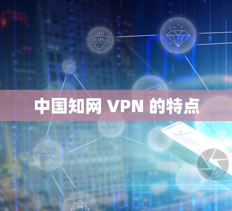 中国知网 VPN 的特点 中国知网 VPN 的特点
