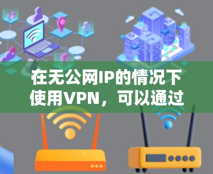 在无公网IP的情况下使用VPN，可以通过以下步骤进行操作