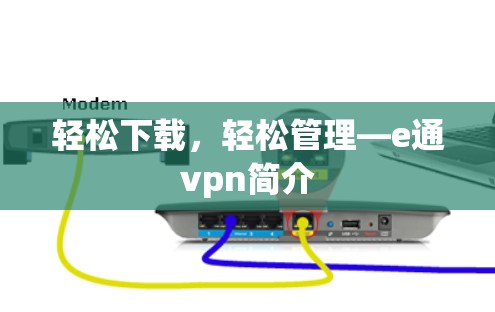 轻松下载,轻松管理—e通vpn简介 轻松下载,轻松管理—e通vpn简介