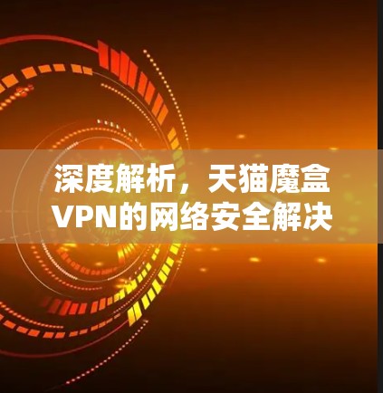 深度解析,天猫魔盒VPN的网络安全解决方案 深度解析,天猫魔盒VPN的网络安全解决方案