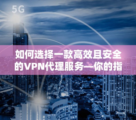 如何选择一款高效且安全的VPN代理服务—你的指南 如何选择一款高效且安全的VPN代理服务—你的指南