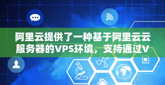 阿里云提供了一种基于阿里云云服务器的VPS环境，支持通过VPS VPN来实现虚拟内网连接。VPS VPN可以用于企业级访问控制、多设备协作、云服务访问等场景。以下是对阿里云VPS VPN的详细介绍