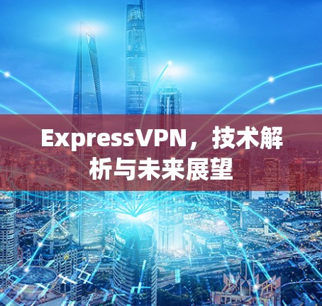 ExpressVPN,技术解析与未来展望 ExpressVPN,技术解析与未来展望