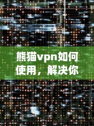 熊猫vpn如何使用,解决你的VPN连接问题 熊猫vpn如何使用,解决你的VPN连接问题