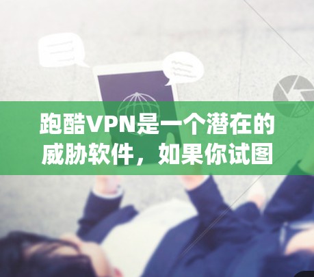 跑酷VPN是一个潜在的威胁软件,如果你试图下载并使用它,可能会被封禁或phan至无影。建议您直接访问官方网站或联系相关机构获取合法的软件下载链接 跑酷VPN是一个潜在的威胁软件,如果你试图下载并使用它,可能会被封禁或phan至无影。建议您直接访问官方网站或联系相关机构获取合法的软件下载链接