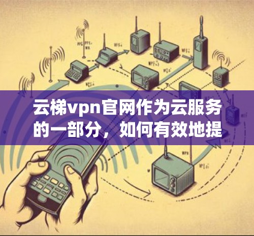 云梯vpn官网作为云服务的一部分，如何有效地提升用户体验、安全性以及价格透明度，是用户关注的重点。以下是对云梯vpn官网进行分析和建议
