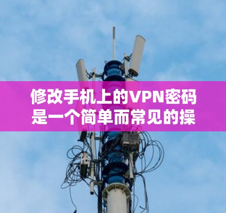 修改手机上的VPN密码是一个简单而常见的操作，但需要确保操作正确以避免遗漏或错误。以下是一些步骤指南