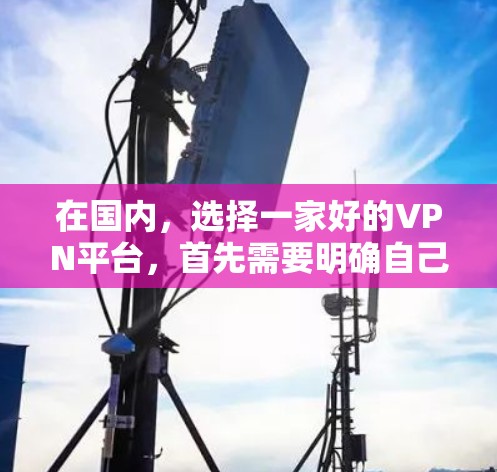 在国内,选择一家好的VPN平台,首先需要明确自己的需求和服务范围。以下是一些国内知名的VPN平台及其特点 在国内,选择一家好的VPN平台,首先需要明确自己的需求和服务范围。以下是一些国内知名的VPN平台及其特点