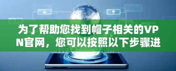 为了帮助您找到帽子相关的VPN官网,您可以按照以下步骤进行 为了帮助您找到帽子相关的VPN官网,您可以按照以下步骤进行