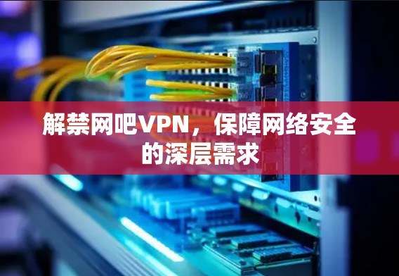 解禁网吧VPN,保障网络安全的深层需求 解禁网吧VPN,保障网络安全的深层需求