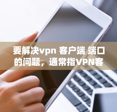 要解决vpn 客户端 端口的问题,通常指VPN客户端和VPN服务器端口的配置。以下是详细的步骤 要解决vpn 客户端 端口的问题,通常指VPN客户端和VPN服务器端口的配置。以下是详细的步骤