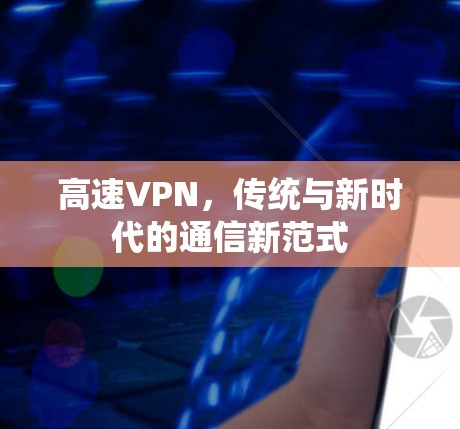 高速VPN,传统与新时代的通信新范式 高速VPN,传统与新时代的通信新范式