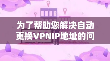 为了帮助您解决自动更换VPNIP地址的问题,以下是一些详细且实用的步骤和建议 为了帮助您解决自动更换VPNIP地址的问题,以下是一些详细且实用的步骤和建议