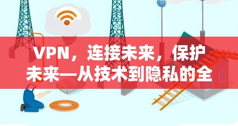 VPN,连接未来,保护未来—从技术到隐私的全面指南 VPN,连接未来,保护未来—从技术到隐私的全面指南