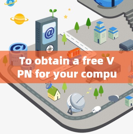 To obtain a free VPN for your computer while ensuring privacy,follow these steps: