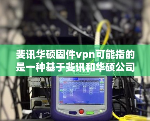 斐讯华硕固件vpn可能指的是一种基于斐讯和华硕公司合作开发的固件 VPN 工具或软件。这是一个用于VPN访问Web服务器或网站的固件,通常由这两家公司联合开发,以提供更 secure 的VPN体验 斐讯华硕固件vpn可能指的是一种基于斐讯和华硕公司合作开发的固件 VPN 工具或软件。这是一个用于VPN访问Web服务器或网站的固件,通常由这两家公司联合开发,以提供更 secure 的VPN体验