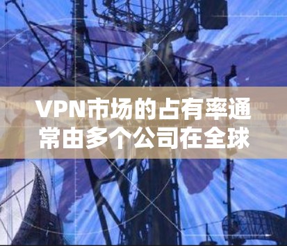 VPN市场的占有率通常由多个公司在全球范围内进行竞争,具体表现取决于多个因素,包括公司的技术实力、市场份额、售后服务、技术专利、行业影响力以及市场增长速度等 VPN市场的占有率通常由多个公司在全球范围内进行竞争,具体表现取决于多个因素,包括公司的技术实力、市场份额、售后服务、技术专利、行业影响力以及市场增长速度等