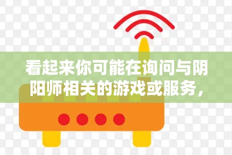 看起来你可能在询问与阴阳师相关的游戏或服务,以及如何通过VPN访问这些游戏。以下是一些可能的解释 看起来你可能在询问与阴阳师相关的游戏或服务,以及如何通过VPN访问这些游戏。以下是一些可能的解释
