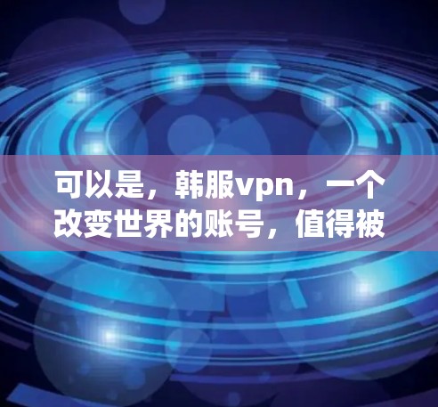 可以是,韩服vpn,一个改变世界的账号,值得被记住的瞬间 可以是,韩服vpn,一个改变世界的账号,值得被记住的瞬间