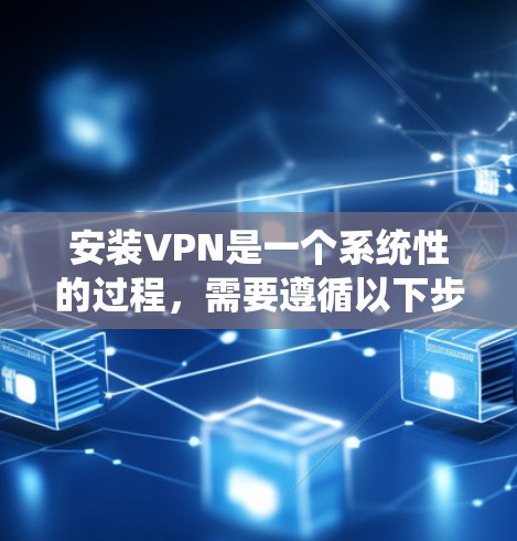 安装VPN是一个系统性的过程,需要遵循以下步骤,确保安全和正确 安装VPN是一个系统性的过程,需要遵循以下步骤,确保安全和正确