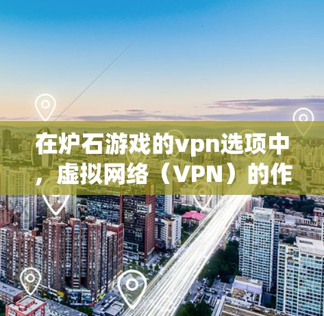 在炉石游戏的vpn选项中,虚拟网络(VPN)的作用是模拟真实网络环境,帮助玩家在多人在线或实时战斗时,通过虚拟设备连接到现实设备,避免设备故障或延迟的问题。以下是关于设置VPN的详细步骤和应用分析 在炉石游戏的vpn选项中,虚拟网络(VPN)的作用是模拟真实网络环境,帮助玩家在多人在线或实时战斗时,通过虚拟设备连接到现实设备,避免设备故障或延迟的问题。以下是关于设置VPN的详细步骤和应用分析
