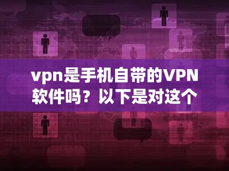 vpn是手机自带的VPN软件吗?以下是对这个问题的分步解释和答案 vpn是手机自带的VPN软件吗?以下是对这个问题的分步解释和答案
