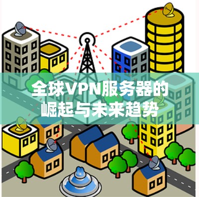 全球VPN服务器的崛起与未来趋势 全球VPN服务器的崛起与未来趋势