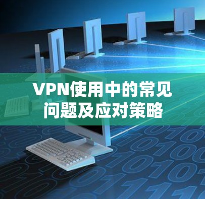 VPN使用中的常见问题及应对策略 VPN使用中的常见问题及应对策略