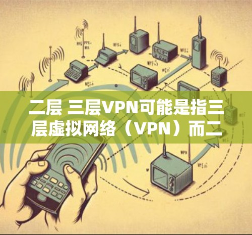 二层 三层VPN可能是指三层虚拟网络(VPN)而二层可能是一个误解或误写。三层VPN是一个常见的网络配置,通常用于保护内部网络的安全。以下是对三层VPN的详细描述 二层 三层VPN可能是指三层虚拟网络(VPN)而二层可能是一个误解或误写。三层VPN是一个常见的网络配置,通常用于保护内部网络的安全。以下是对三层VPN的详细描述