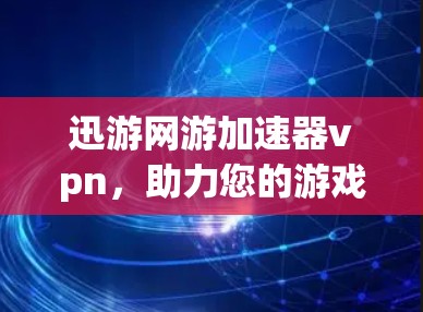 迅游网游加速器vpn,助力您的游戏世界 迅游网游加速器vpn,助力您的游戏世界